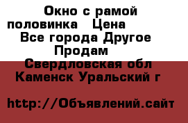 Окно с рамой половинка › Цена ­ 4 000 - Все города Другое » Продам   . Свердловская обл.,Каменск-Уральский г.